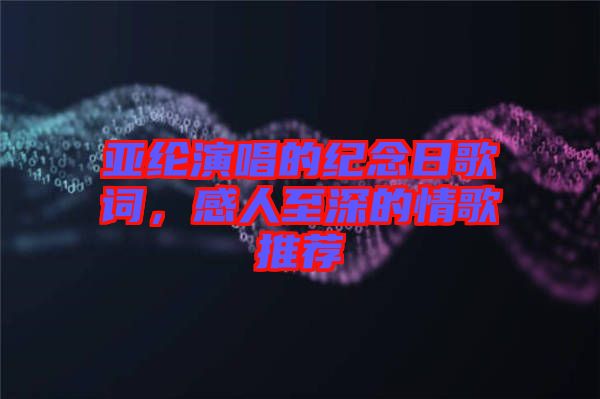 亞綸演唱的紀念日歌詞，感人至深的情歌推薦