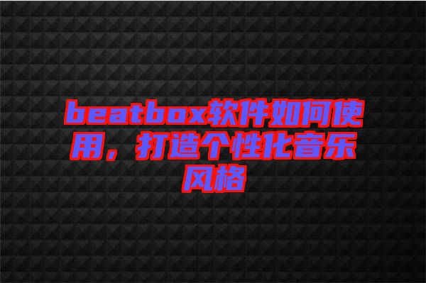 beatbox軟件如何使用，打造個性化音樂風(fēng)格