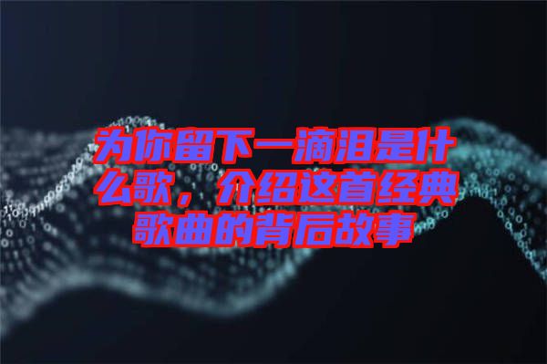 為你留下一滴淚是什么歌，介紹這首經(jīng)典歌曲的背后故事