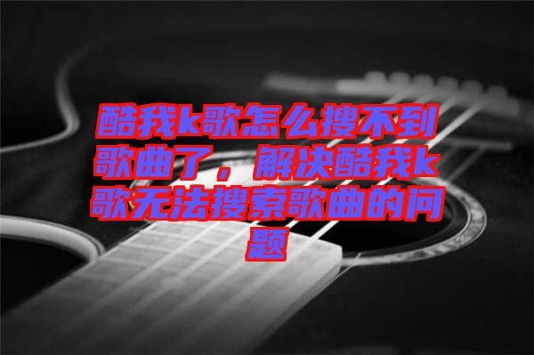 酷我k歌怎么搜不到歌曲了，解決酷我k歌無法搜索歌曲的問題