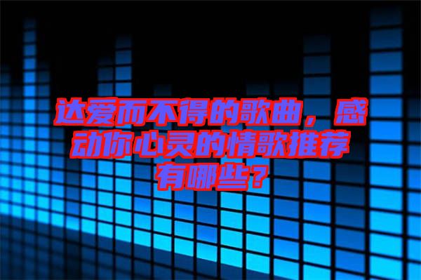 達(dá)愛而不得的歌曲，感動(dòng)你心靈的情歌推薦有哪些？