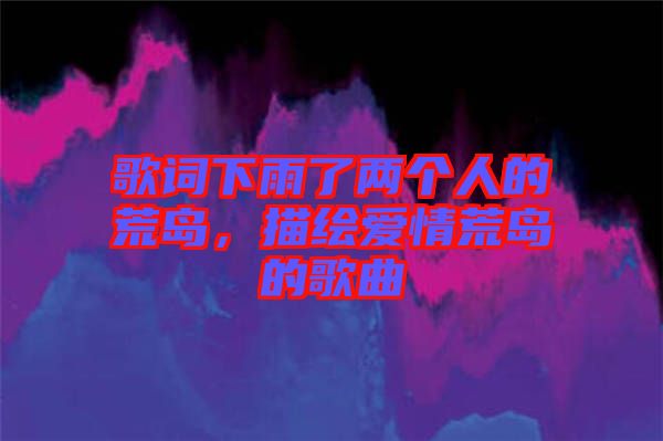 歌詞下雨了兩個人的荒島，描繪愛情荒島的歌曲