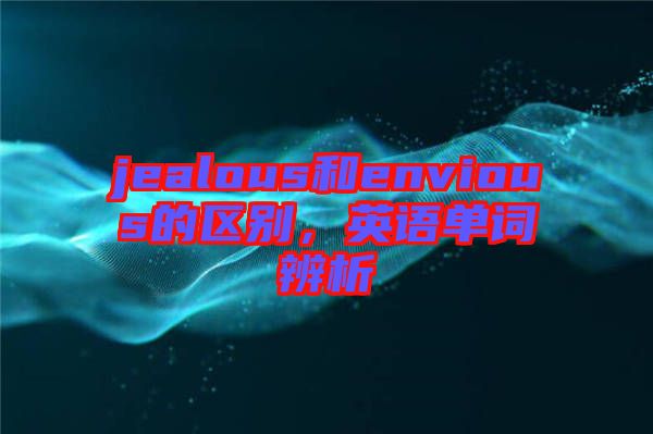 jealous和envious的區(qū)別，英語(yǔ)單詞辨析