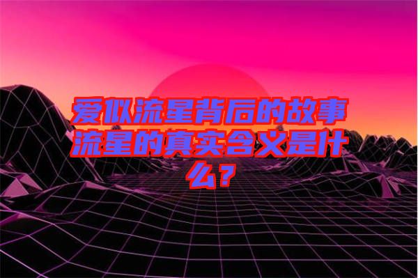 愛似流星背后的故事流星的真實含義是什么？