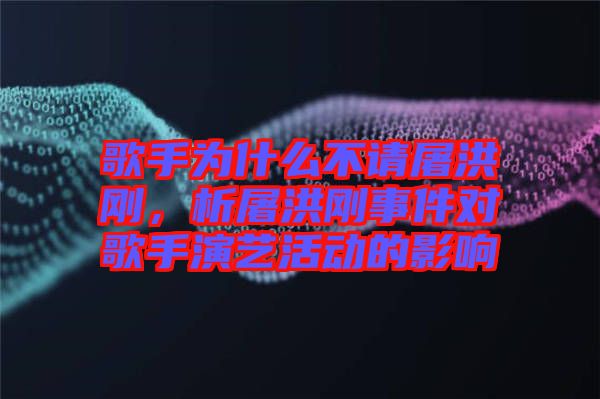 歌手為什么不請(qǐng)屠洪剛，析屠洪剛事件對(duì)歌手演藝活動(dòng)的影響