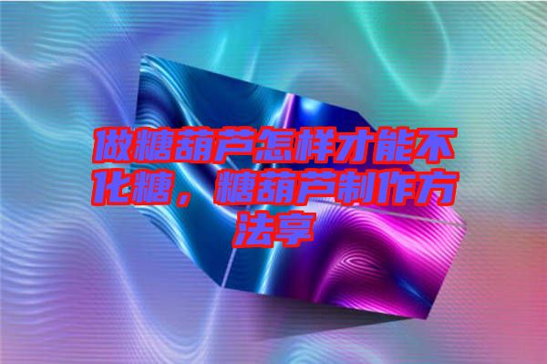 做糖葫蘆怎樣才能不化糖，糖葫蘆制作方法享