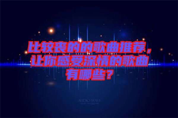 比較喪的的歌曲推薦，讓你感受深情的歌曲有哪些？