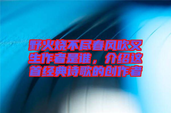 野火燒不盡春風(fēng)吹又生作者是誰，介紹這首經(jīng)典詩歌的創(chuàng)作者