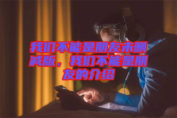 我們不能是朋友未刪減版，我們不能是朋友的介紹