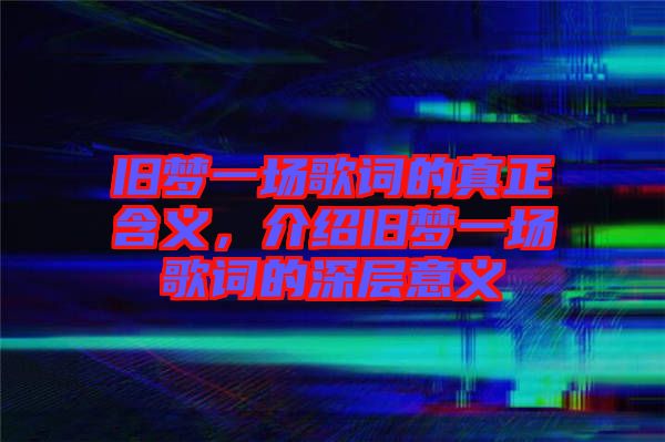 舊夢一場歌詞的真正含義，介紹舊夢一場歌詞的深層意義