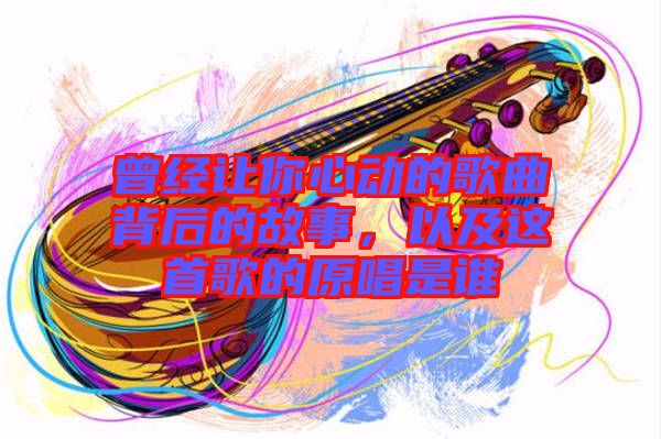 曾經(jīng)讓你心動(dòng)的歌曲背后的故事，以及這首歌的原唱是誰