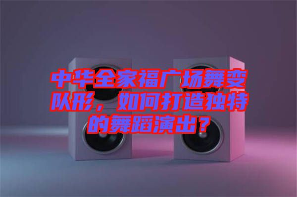 中華全家福廣場(chǎng)舞變隊(duì)形，如何打造獨(dú)特的舞蹈演出？