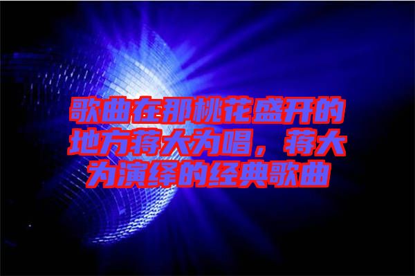 歌曲在那桃花盛開的地方蔣大為唱，蔣大為演繹的經(jīng)典歌曲