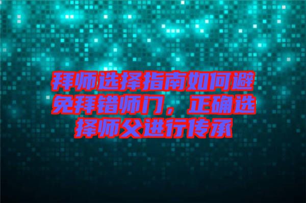 拜師選擇指南如何避免拜錯師門，正確選擇師父進(jìn)行傳承