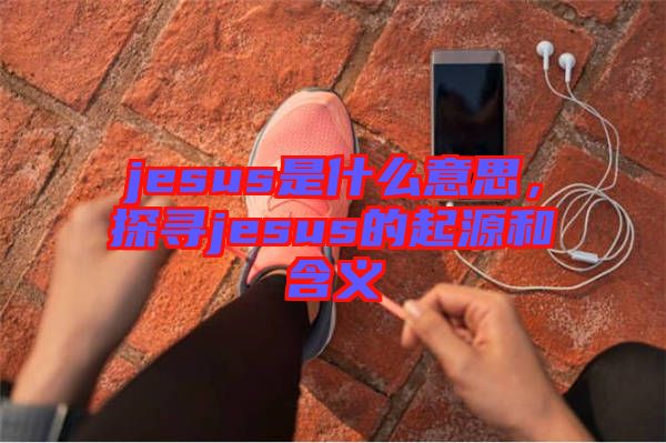 jesus是什么意思，探尋jesus的起源和含義