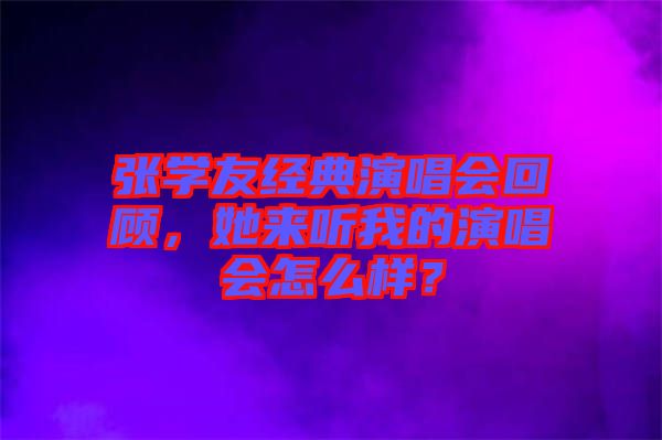 張學友經(jīng)典演唱會回顧，她來聽我的演唱會怎么樣？