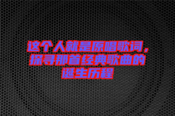 這個(gè)人就是原唱歌詞，探尋那首經(jīng)典歌曲的誕生歷程