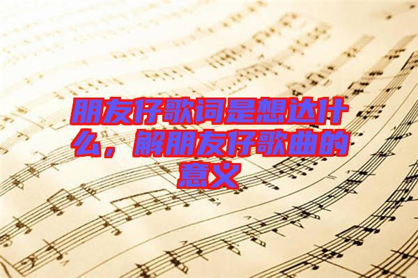 朋友仔歌詞是想達(dá)什么，解朋友仔歌曲的意義