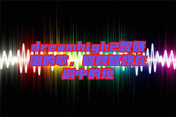 dreamhigh2智妍唱的歌，回顧智妍在劇中的現(xiàn)