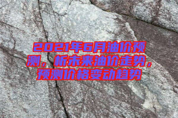 2021年6月油價預(yù)測，析未來油價走勢，預(yù)測價格變動趨勢