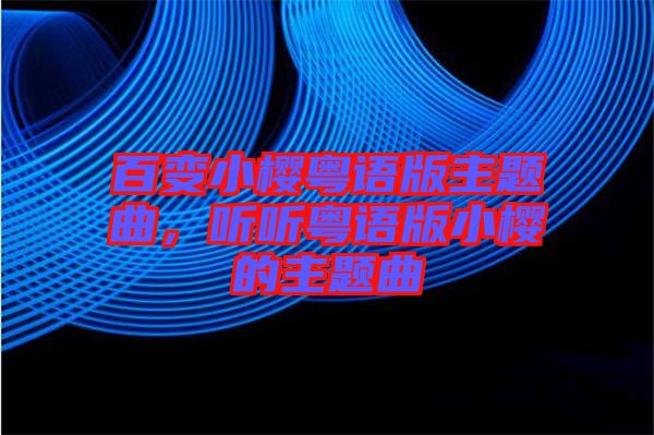 百變小櫻粵語版主題曲，聽聽粵語版小櫻的主題曲