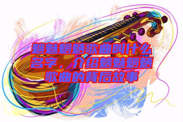 魑魅魍魎歌曲叫什么名字，介紹魑魅魍魎歌曲的背后故事