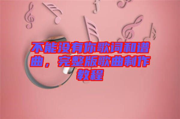 不能沒有你歌詞和譜曲，完整版歌曲制作教程