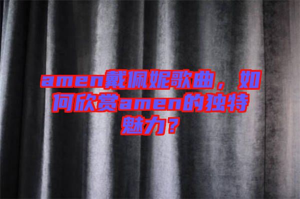 amen戴佩妮歌曲，如何欣賞amen的獨(dú)特魅力？