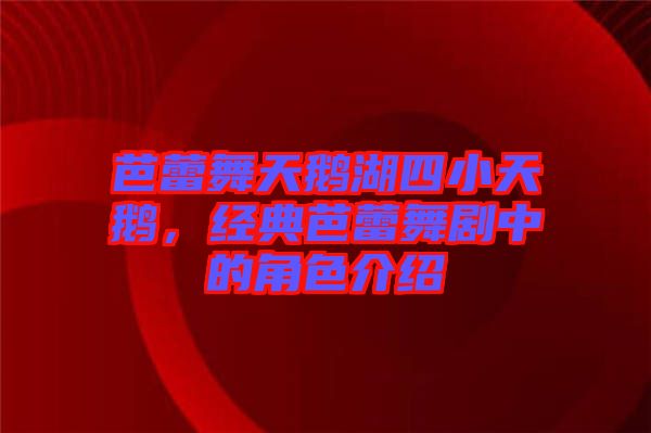 芭蕾舞天鵝湖四小天鵝，經典芭蕾舞劇中的角色介紹