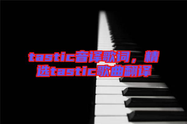 tastic音譯歌詞，精選tastic歌曲翻譯