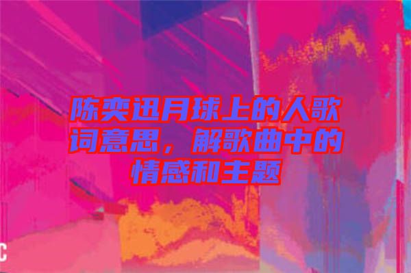 陳奕迅月球上的人歌詞意思，解歌曲中的情感和主題