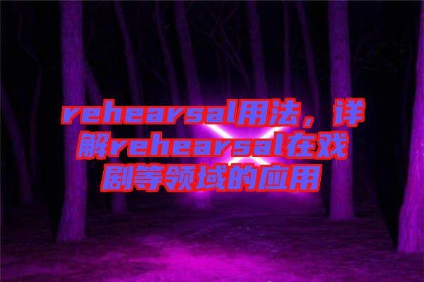 rehearsal用法，詳解rehearsal在戲劇等領(lǐng)域的應(yīng)用