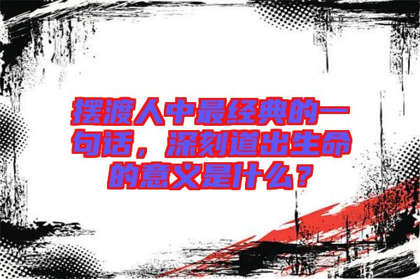 擺渡人中最經(jīng)典的一句話，深刻道出生命的意義是什么？