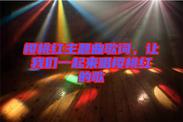 櫻桃紅主題曲歌詞，讓我們一起來唱櫻桃紅的歌