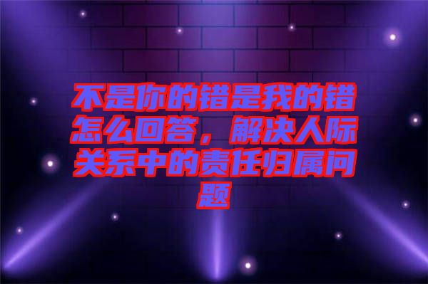 不是你的錯是我的錯怎么回答，解決人際關(guān)系中的責(zé)任歸屬問題