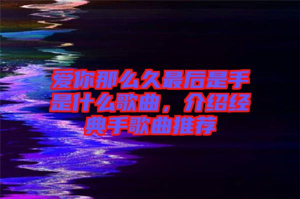 愛你那么久最后是手是什么歌曲，介紹經(jīng)典手歌曲推薦