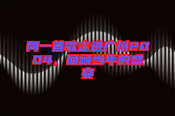 同一首歌走進廣州2004，回顧當年的盛宴