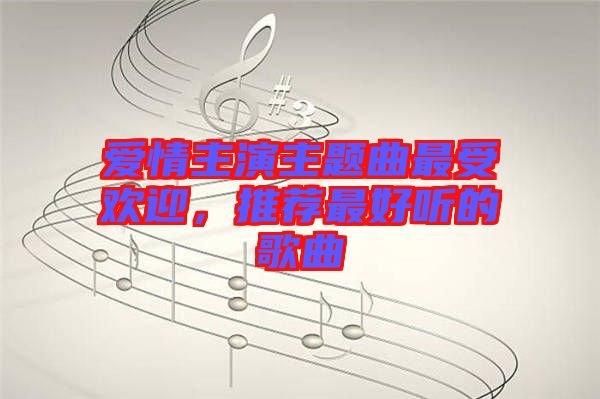 愛情主演主題曲最受歡迎，推薦最好聽的歌曲