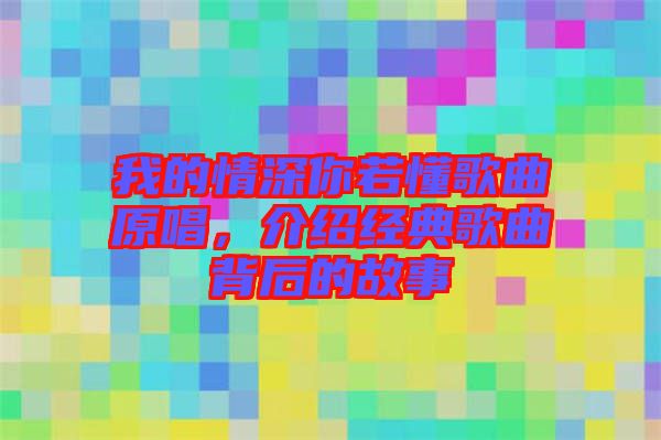 我的情深你若懂歌曲原唱，介紹經(jīng)典歌曲背后的故事