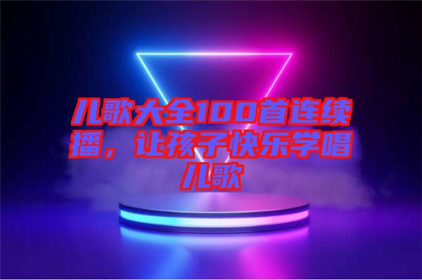 兒歌大全100首連續(xù)播，讓孩子快樂學唱兒歌