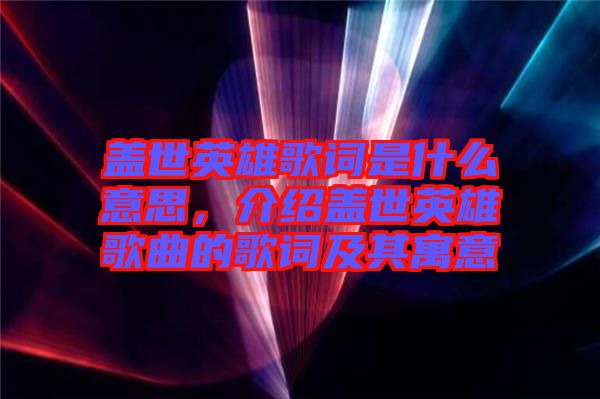 蓋世英雄歌詞是什么意思，介紹蓋世英雄歌曲的歌詞及其寓意