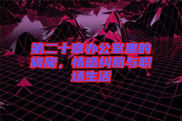 第二十章辦公室里的旖旎，情感糾葛與職場生活