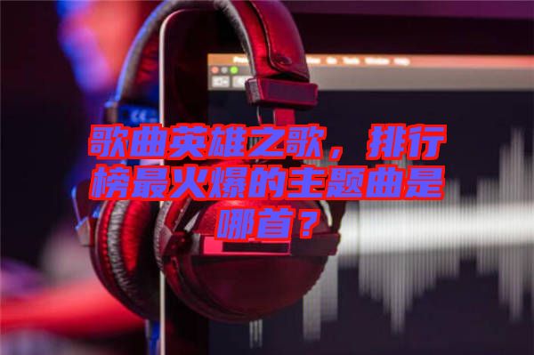 歌曲英雄之歌，排行榜最火爆的主題曲是哪首？