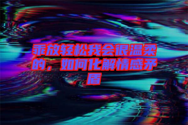 乖放輕松我會(huì)很溫柔的，如何化解情感矛盾