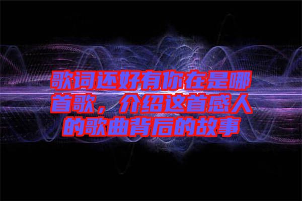 歌詞還好有你在是哪首歌，介紹這首感人的歌曲背后的故事