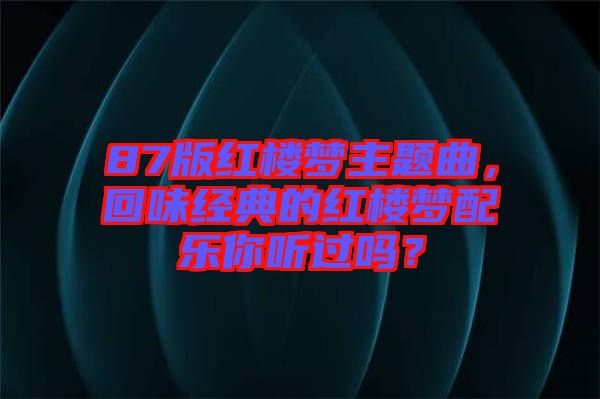 87版紅樓夢主題曲，回味經(jīng)典的紅樓夢配樂你聽過嗎？