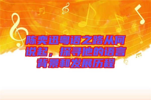 陳奕迅粵語之路從何說起，探尋他的語言背景和發(fā)展歷程