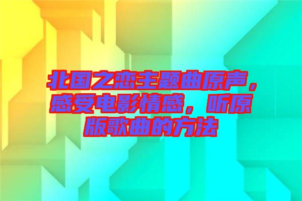 北國之戀主題曲原聲，感受電影情感，聽原版歌曲的方法