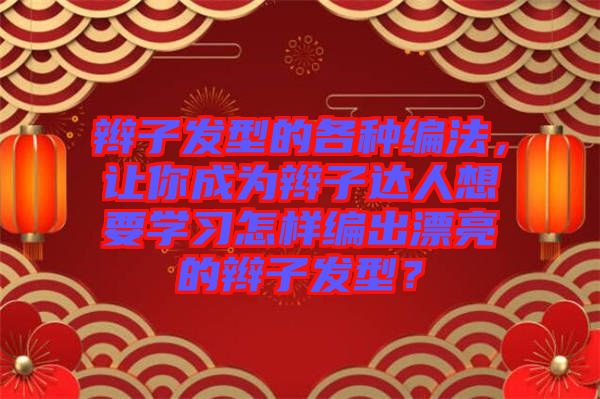 辮子發(fā)型的各種編法，讓你成為辮子達(dá)人想要學(xué)習(xí)怎樣編出漂亮的辮子發(fā)型？