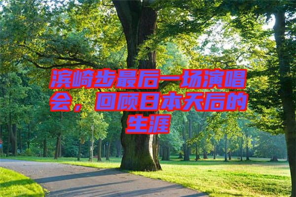 濱崎步最后一場(chǎng)演唱會(huì)，回顧日本天后的生涯